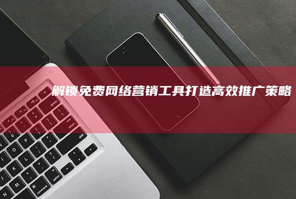 解锁免费网络营销工具：打造高效推广策略